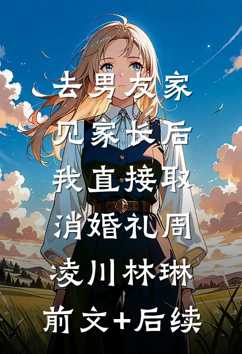 去男友家见家长后，我直接取消婚礼周凌川林琳:前文+后续