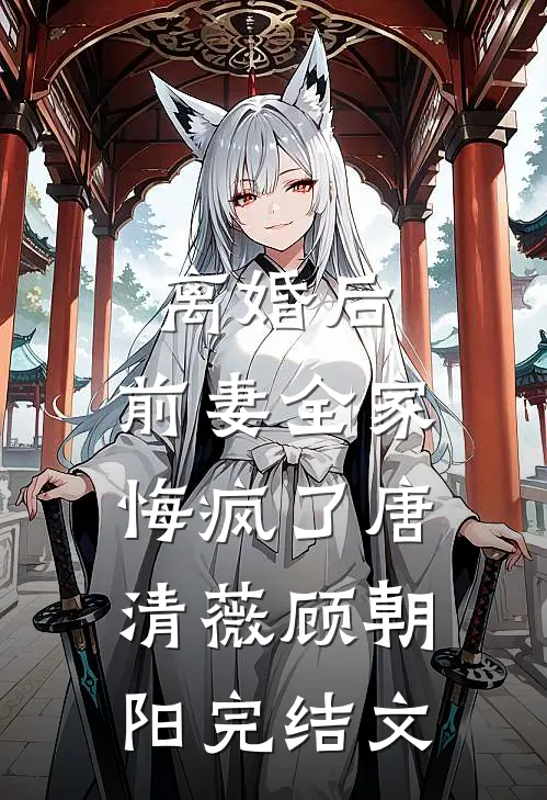 离婚后，前妻全家悔疯了唐清薇顾朝阳完结文