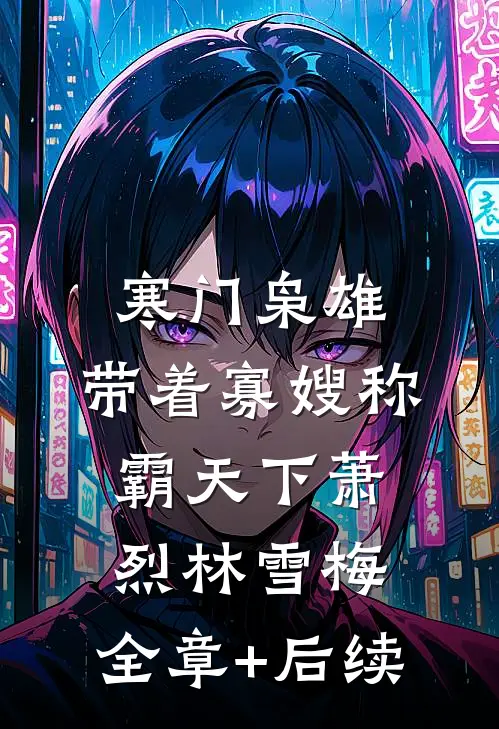 寒门枭雄：带着寡嫂称霸天下萧烈林雪梅:全章+后续