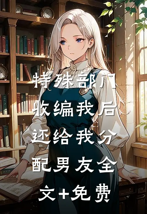 特殊部门收编我后，还给我分配男友全文+免费