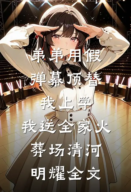 弟弟用假弹幕顶替我上学，我送全家火葬场清河明耀全文