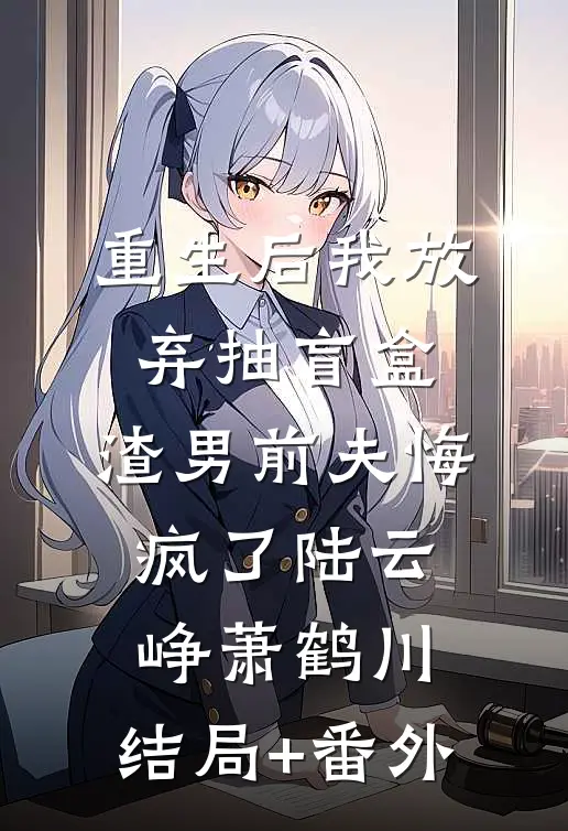 重生后我放弃抽盲盒，渣男前夫悔疯了陆云峥萧鹤川:结局+番外