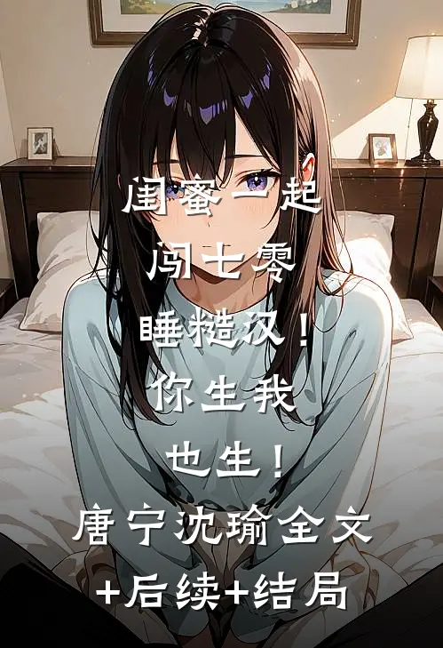 闺蜜一起闯七零，睡糙汉！你生我也生！唐宁沈瑜全文+后续+结局