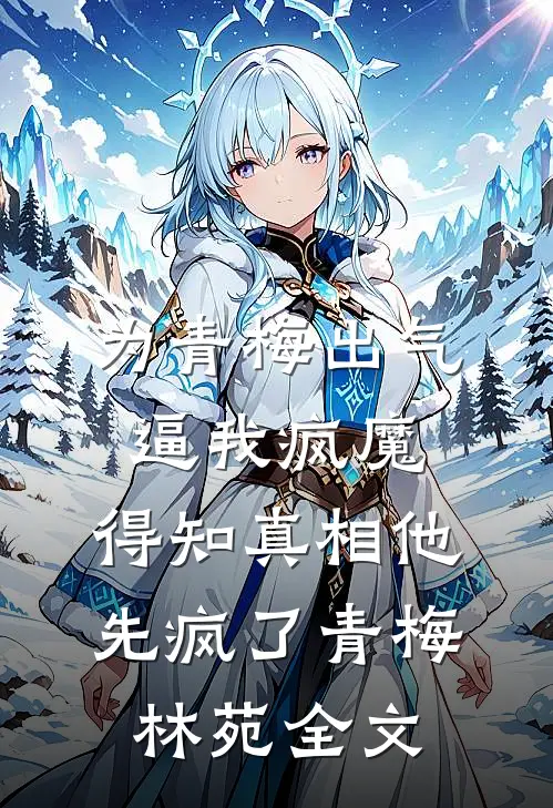 为青梅出气逼我疯魔，得知真相他先疯了青梅林苑全文