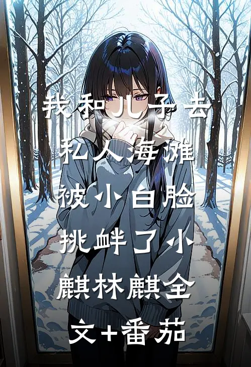我和儿子去私人海滩，被小白脸挑衅了小麒林麒全文+番茄