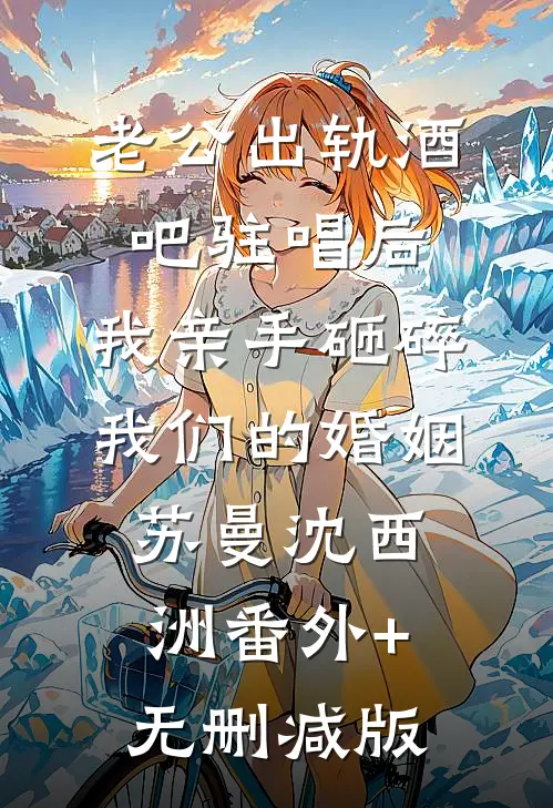 老公出轨酒吧驻唱后，我亲手砸碎我们的婚姻苏曼沈西洲番外+无删减版