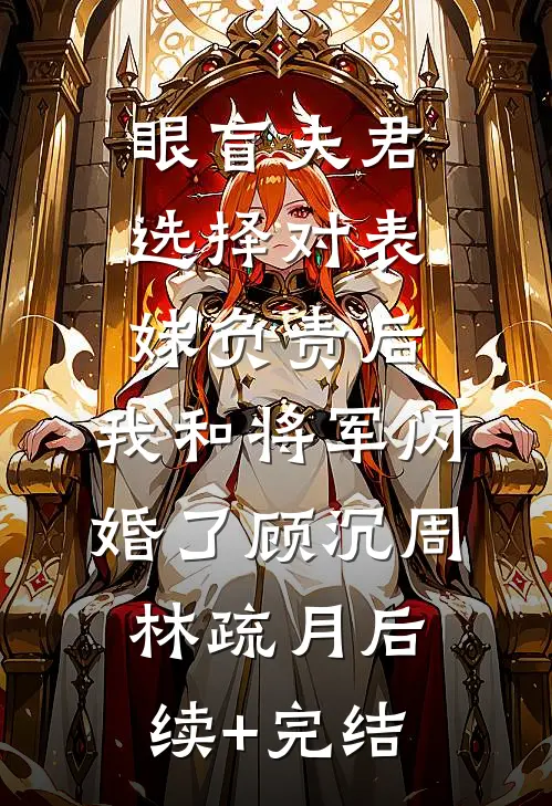 眼盲夫君选择对表妹负责后，我和将军闪婚了顾沉周林疏月后续+完结