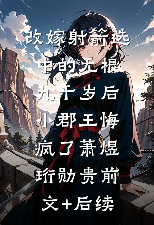 改嫁射箭选中的无根九千岁后，小郡王悔疯了萧煜珩勋贵前文+后续