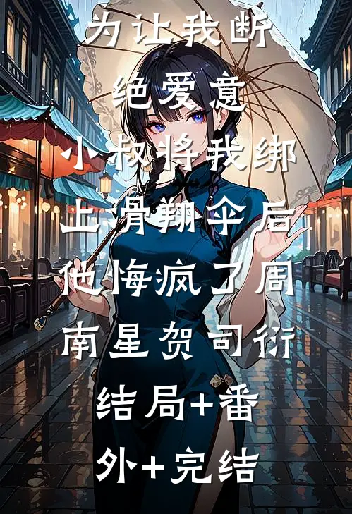 为让我断绝爱意，小叔将我绑上滑翔伞后，他悔疯了周南星贺司衍:结局+番外+完结