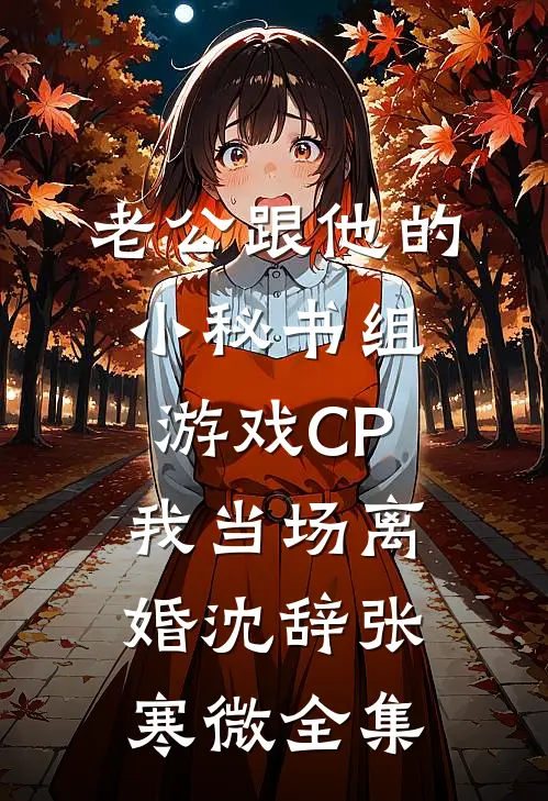 老公跟他的小秘书组游戏CP，我当场离婚沈辞张寒微全集