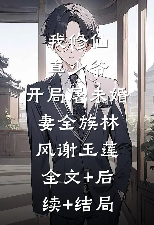 我修仙真少爷，开局屠未婚妻全族林风谢玉莲:全文+后续+结局