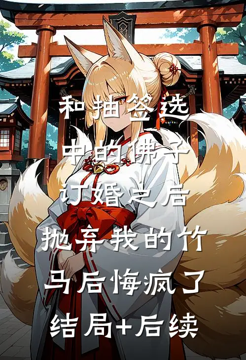 和抽签选中的佛子订婚之后，抛弃我的竹马后悔疯了结局+后续