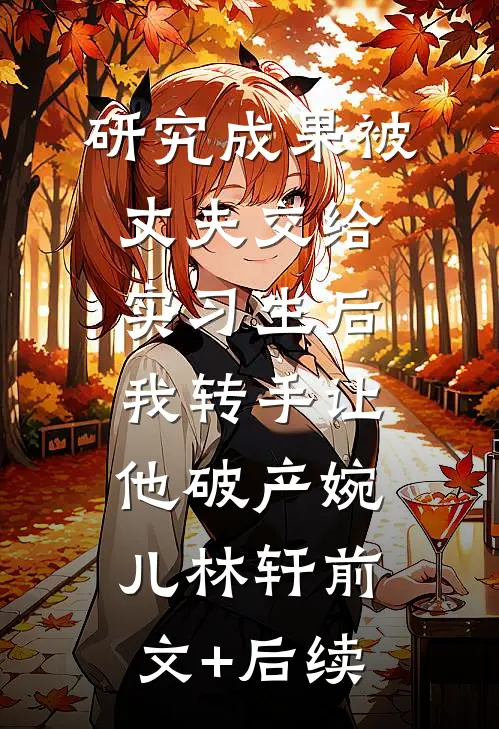 研究成果被丈夫交给实习生后，我转手让他破产婉儿林轩前文+后续