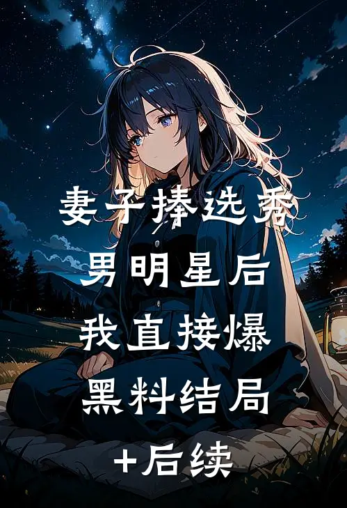 妻子捧选秀男明星后，我直接爆黑料结局+后续