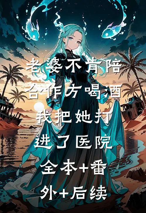 老婆不肯陪合作方喝酒，我把她打进了医院:全本+番外+后续