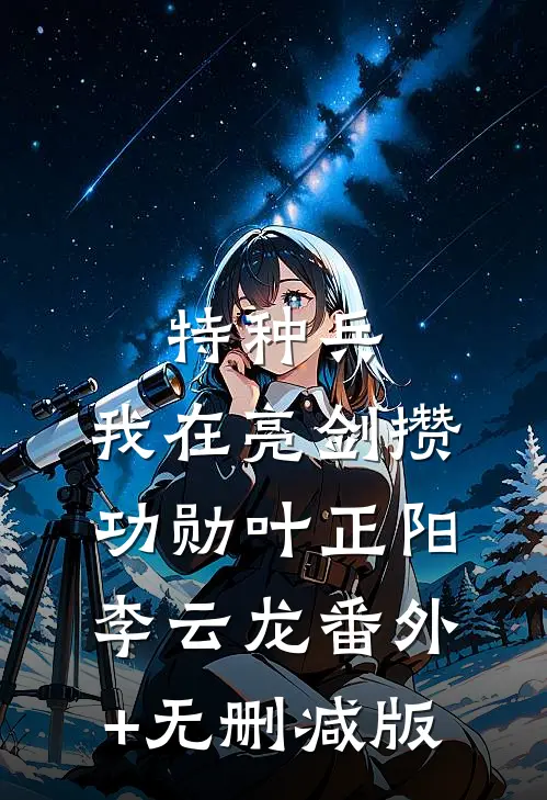 特种兵：我在亮剑攒功勋叶正阳李云龙番外+无删减版