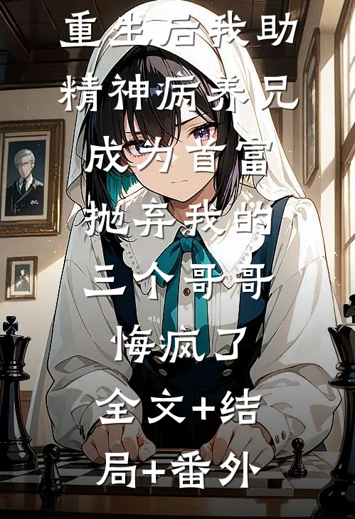 重生后我助精神病养兄成为首富，抛弃我的三个哥哥悔疯了:全文+结局+番外