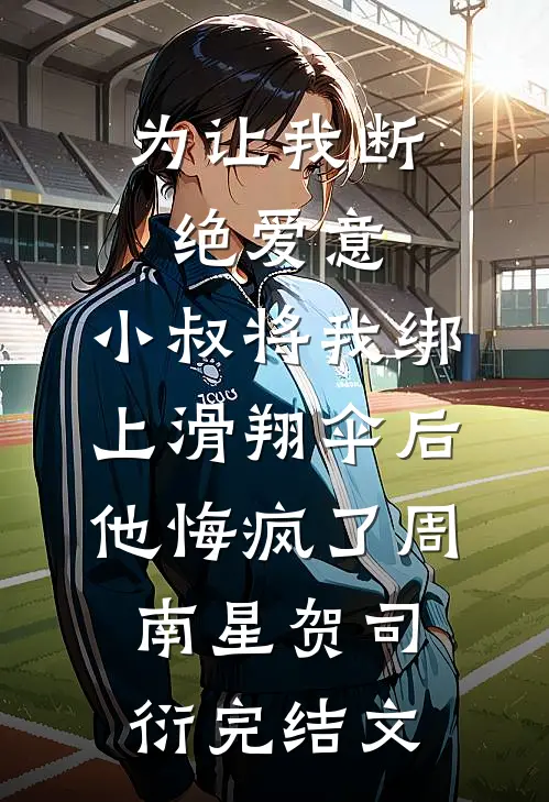 为让我断绝爱意，小叔将我绑上滑翔伞后，他悔疯了周南星贺司衍完结文
