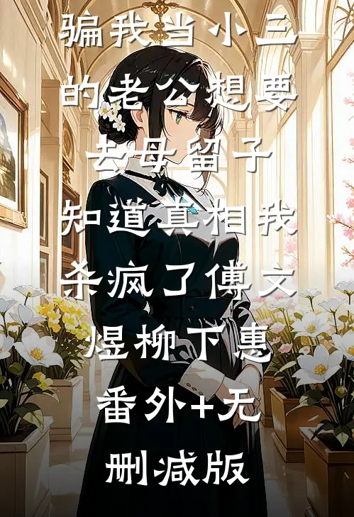 骗我当小三的老公想要去母留子，知道真相我杀疯了傅文煜柳下惠:番外+无删减版
