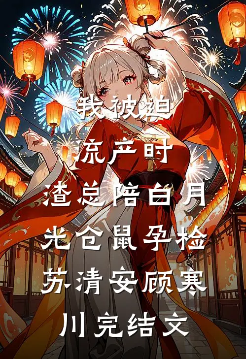 我被迫流产时，渣总陪白月光仓鼠孕检苏清安顾寒川完结文
