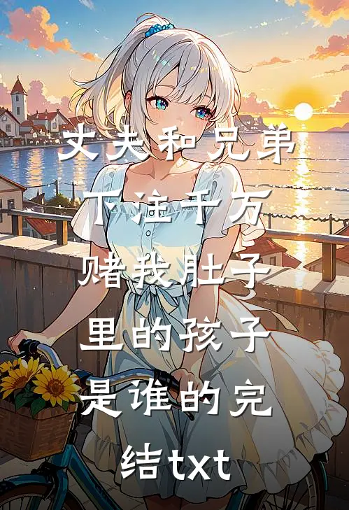 丈夫和兄弟下注千万，赌我肚子里的孩子是谁的完结txt