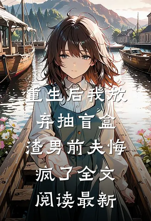 重生后我放弃抽盲盒，渣男前夫悔疯了全文阅读最新