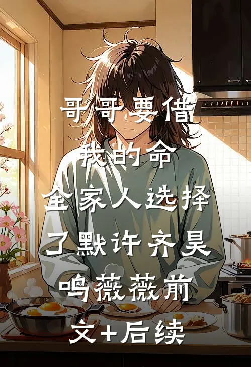 哥哥要借我的命，全家人选择了默许齐昊鸣薇薇前文+后续