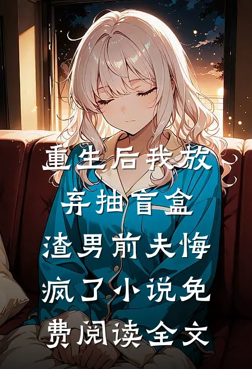 重生后我放弃抽盲盒，渣男前夫悔疯了小说免费阅读全文