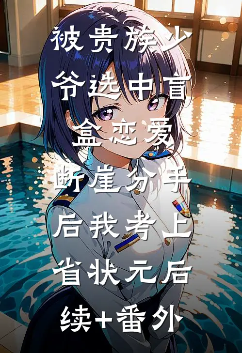 被贵族少爷选中盲盒恋爱，断崖分手后我考上省状元后续+番外