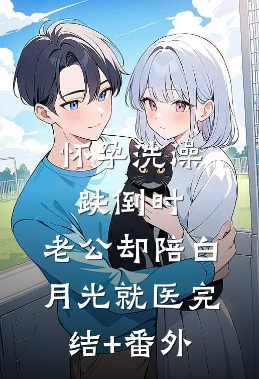 怀孕洗澡跌倒时，老公却陪白月光就医完结+番外