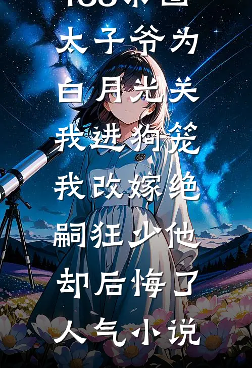 188京圈太子爷为白月光关我进狗笼，我改嫁绝嗣狂少他却后悔了人气小说