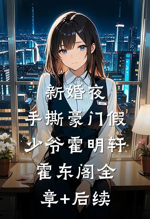 新婚夜，手撕豪门假少爷霍明轩霍东阁全章+后续