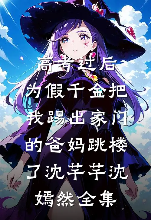 高考过后，为假千金把我踢出家门的爸妈跳楼了沈芊芊沈嫣然全集