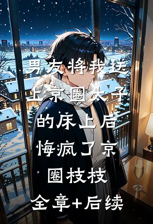 男友将我送上京圈太子的床上后，悔疯了京圈枝枝:全章+后续