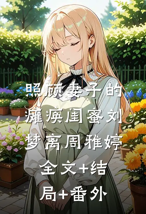 照顾妻子的瘫痪闺蜜刘梦离周雅婷:全文+结局+番外