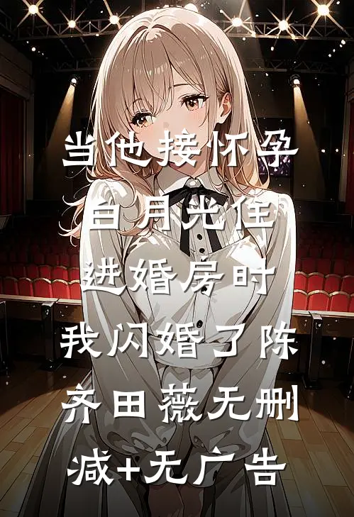 当他接怀孕白月光住进婚房时，我闪婚了陈齐田薇无删减+无广告