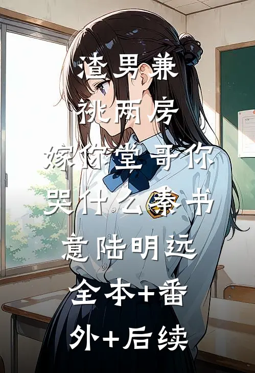 渣男兼祧两房，嫁你堂哥你哭什么秦书意陆明远:全本+番外+后续