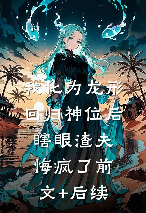 我化为龙形回归神位后，瞎眼渣夫悔疯了前文+后续
