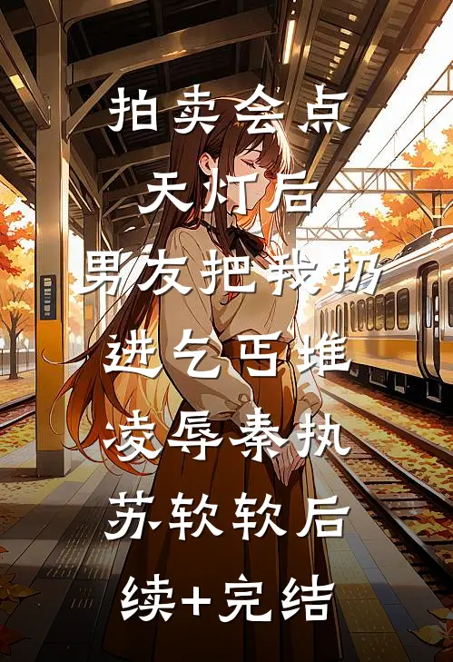 拍卖会点天灯后，男友把我扔进乞丐堆凌辱秦执苏软软后续+完结