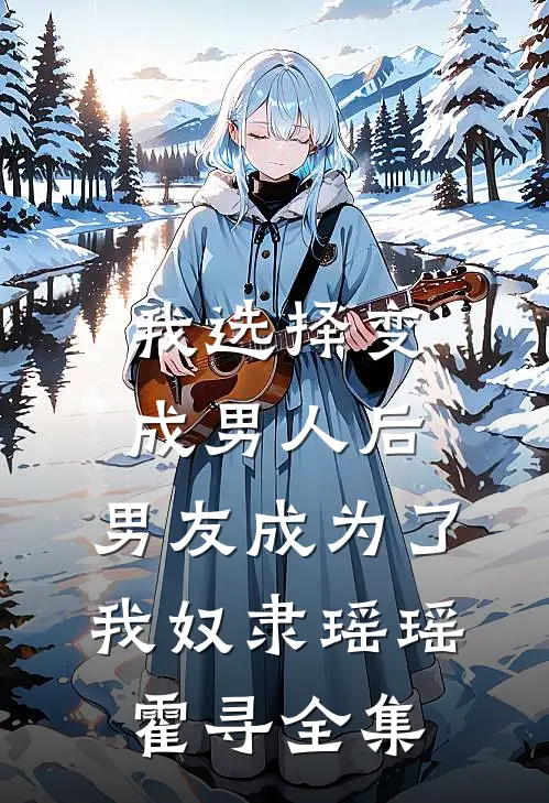 我选择变成男人后，男友成为了我奴隶瑶瑶霍寻全集