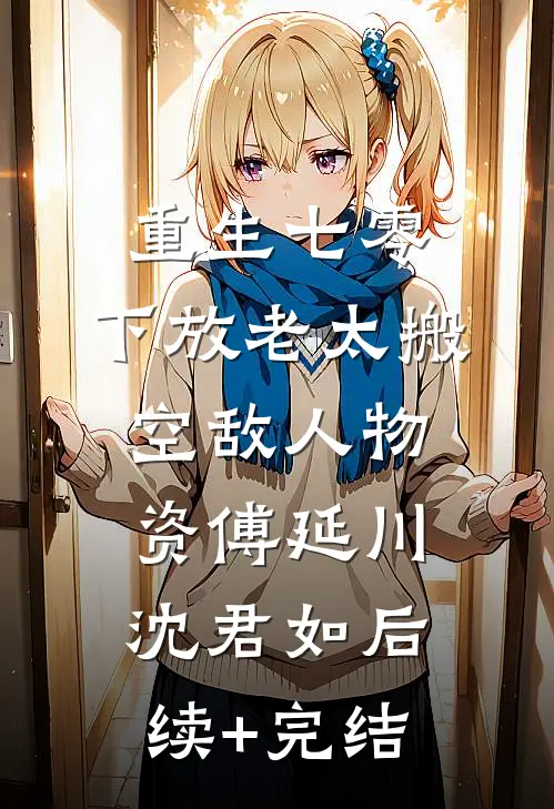 重生七零，下放老太搬空敌人物资傅延川沈君如后续+完结