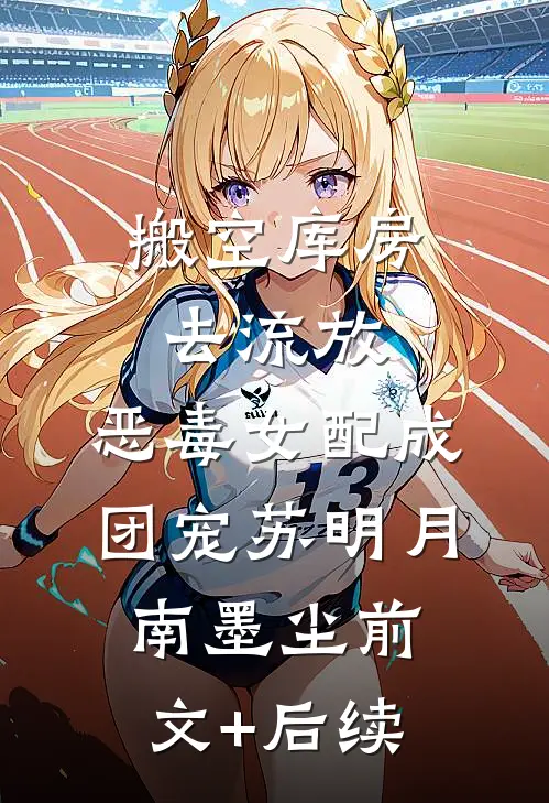 搬空库房去流放，恶毒女配成团宠苏明月南墨尘前文+后续