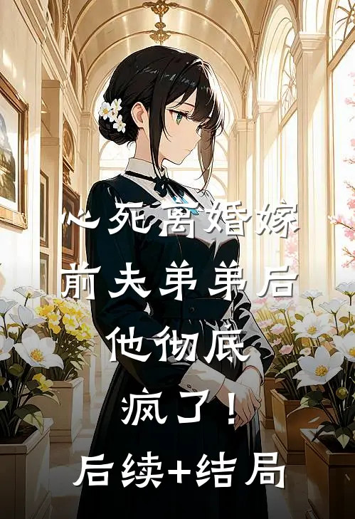 心死离婚嫁前夫弟弟后，他彻底疯了！后续+结局