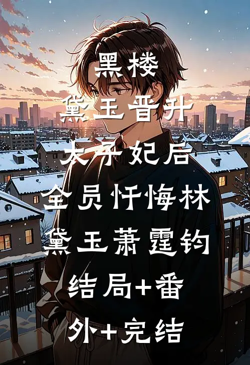 黑楼：黛玉晋升太子妃后，全员忏悔林黛玉萧霆钧:结局+番外+完结