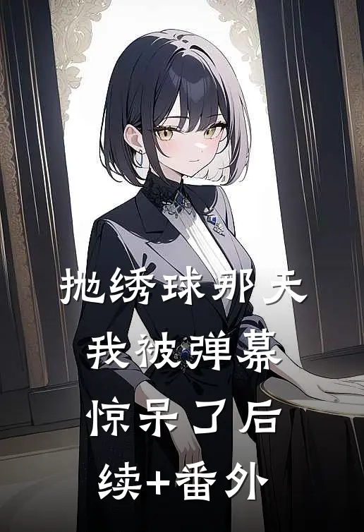 抛绣球那天，我被弹幕惊呆了后续+番外