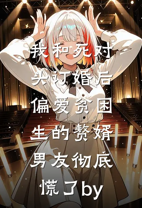 我和死对头订婚后，偏爱贫困生的赘婿男友彻底慌了by
