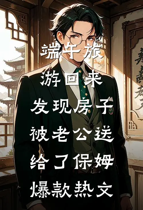 端午旅游回来，发现房子被老公送给了保姆爆款热文