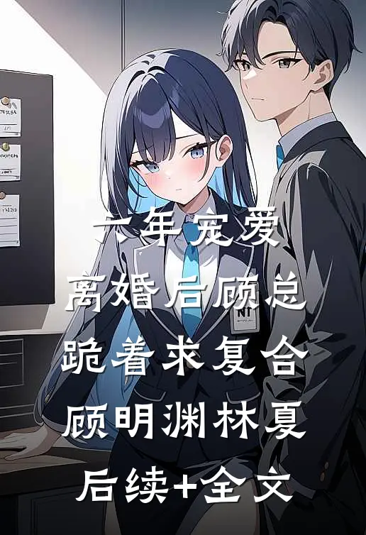 六年宠爱，离婚后顾总跪着求复合顾明渊林夏后续+全文