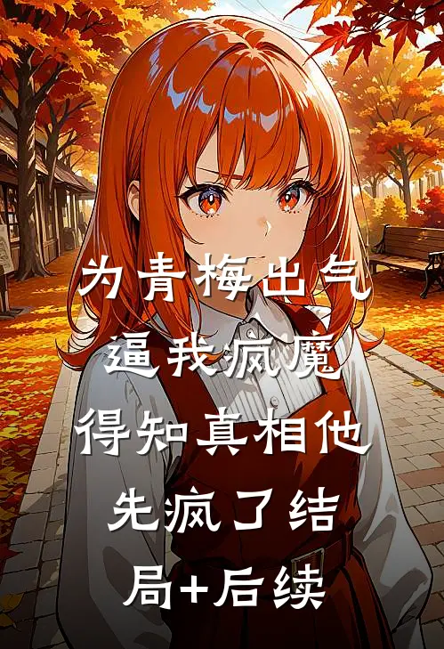 为青梅出气逼我疯魔，得知真相他先疯了结局+后续