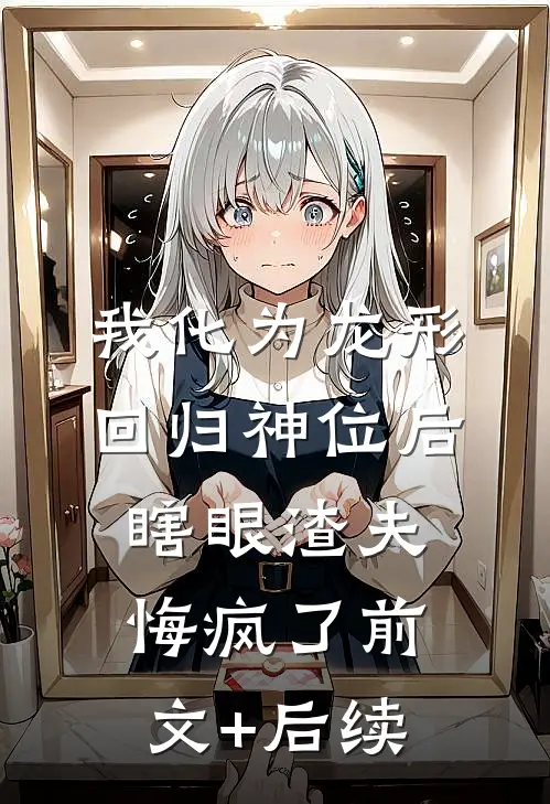 我化为龙形回归神位后，瞎眼渣夫悔疯了前文+后续